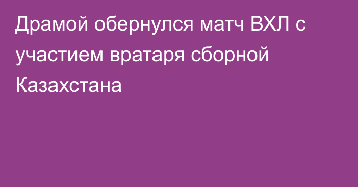 Драмой обернулся матч ВХЛ с участием вратаря сборной Казахстана