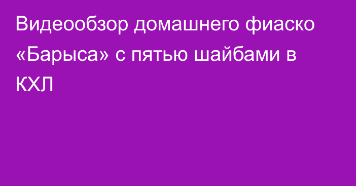 Видеообзор домашнего фиаско «Барыса» с пятью шайбами в КХЛ