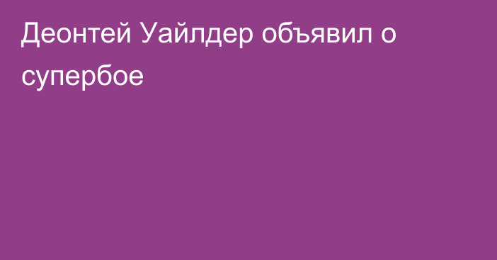 Деонтей Уайлдер объявил о супербое