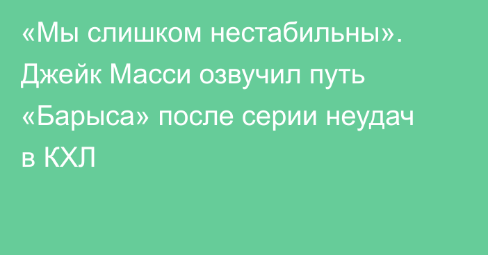 «Мы слишком нестабильны». Джейк Масси озвучил путь «Барыса» после серии неудач в КХЛ