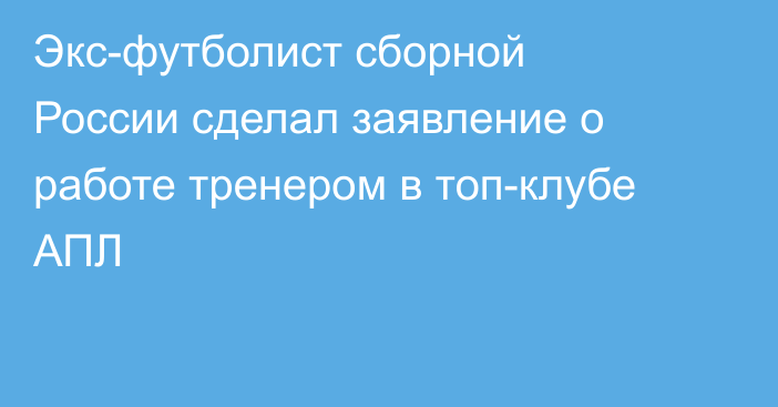 Экс-футболист сборной России сделал заявление о работе тренером в топ-клубе АПЛ