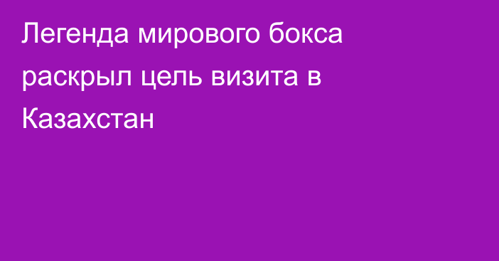 Легенда мирового бокса раскрыл цель визита в Казахстан