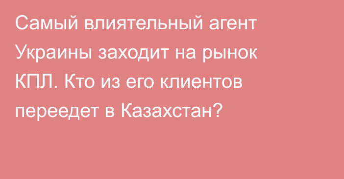 Самый влиятельный агент Украины заходит на рынок КПЛ. Кто из его клиентов переедет в Казахстан?