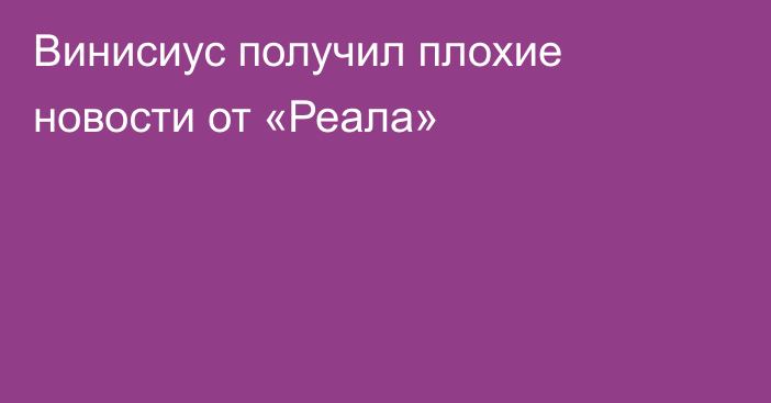 Винисиус получил плохие новости от «Реала»