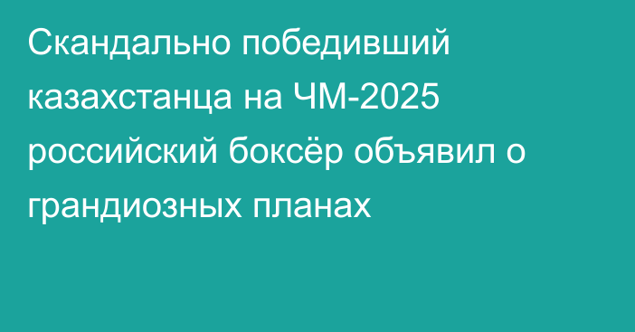 Скандально победивший казахстанца на ЧМ-2025 российский боксёр объявил о грандиозных планах