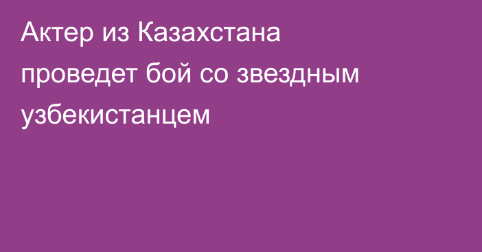 Актер из Казахстана проведет бой со звездным узбекистанцем