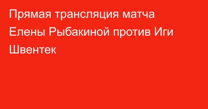 Прямая трансляция матча Елены Рыбакиной против Иги Швентек