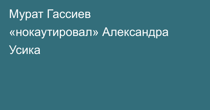 Мурат Гассиев «нокаутировал» Александра Усика