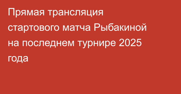Прямая трансляция стартового матча Рыбакиной на последнем турнире 2025 года