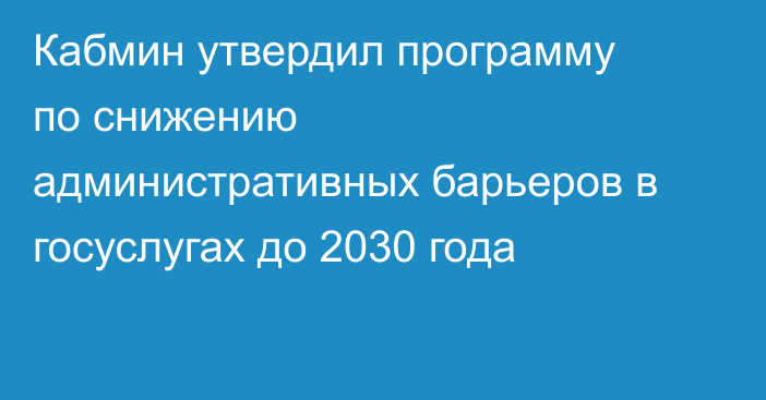 Кабмин утвердил программу по снижению административных барьеров в госуслугах до 2030 года