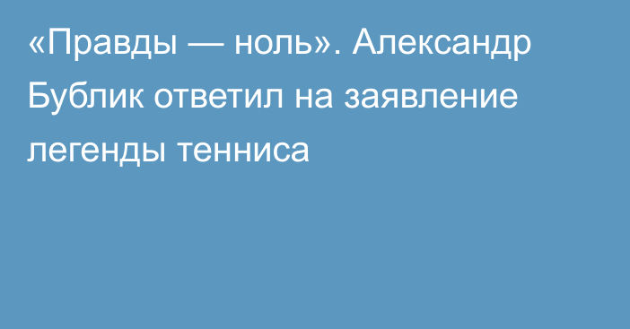 «Правды — ноль». Александр Бублик ответил на заявление легенды тенниса