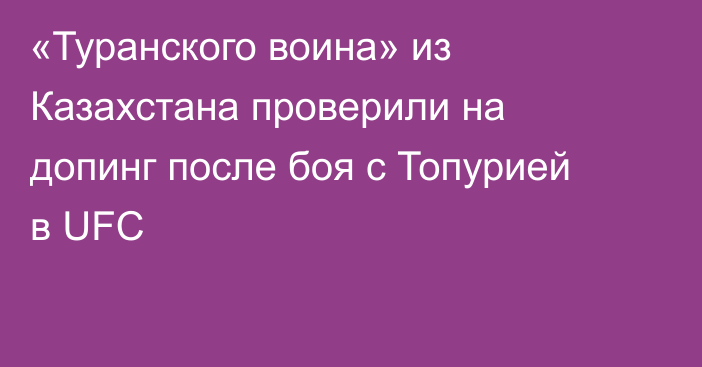 «Туранского воина» из Казахстана проверили на допинг после боя с Топурией в UFC
