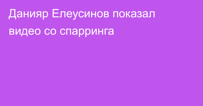 Данияр Елеусинов показал видео со спарринга