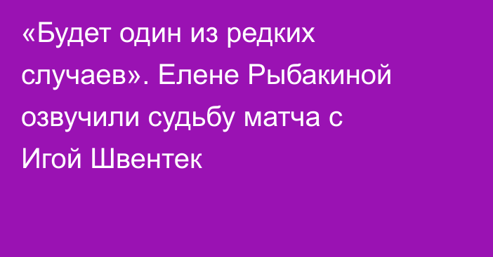 «Будет один из редких случаев». Елене Рыбакиной озвучили судьбу матча с Игой Швентек