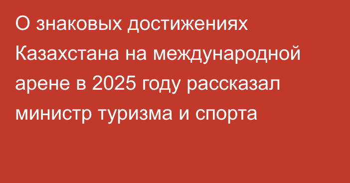 О знаковых достижениях Казахстана на международной арене в 2025 году рассказал министр туризма и спорта