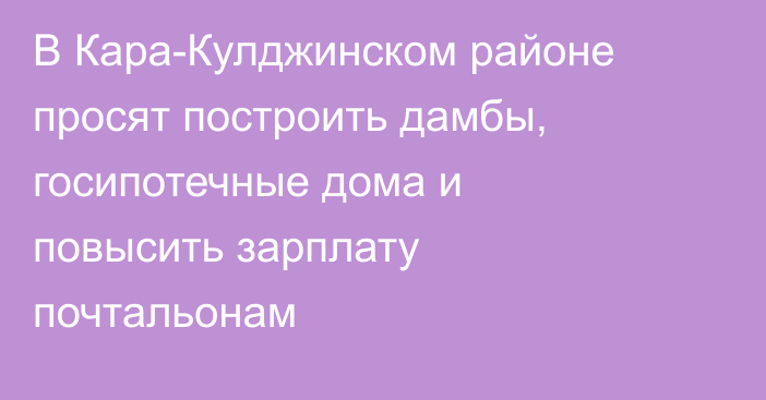 В Кара-Кулджинском районе просят построить дамбы, госипотечные дома и повысить зарплату почтальонам