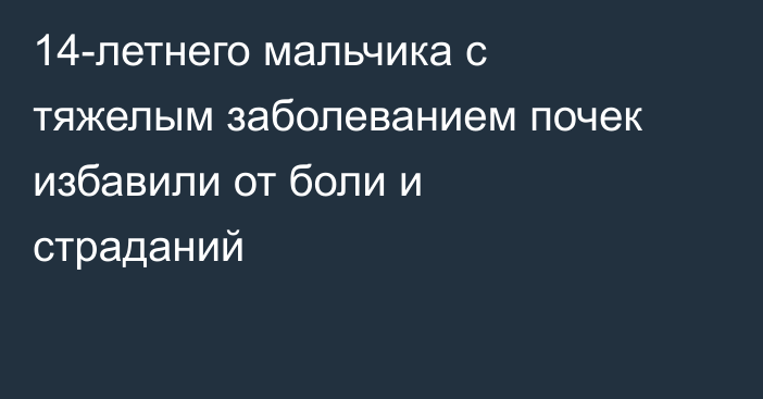 14-летнего мальчика с тяжелым заболеванием почек избавили от боли и страданий