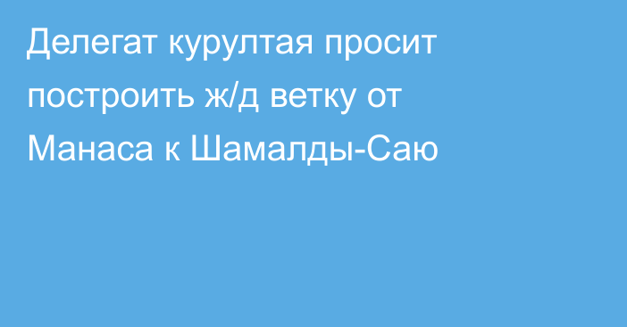 Делегат курултая просит построить ж/д ветку от Манаса к Шамалды-Саю