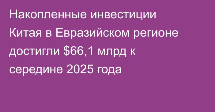 Накопленные инвестиции Китая в Евразийском регионе достигли $66,1 млрд к середине 2025 года