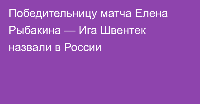 Победительницу матча Елена Рыбакина — Ига Швентек назвали в России
