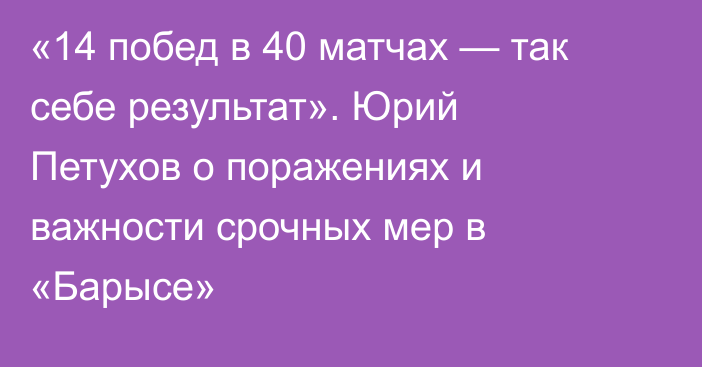 «14 побед в 40 матчах — так себе результат». Юрий Петухов о поражениях и важности срочных мер в «Барысе»