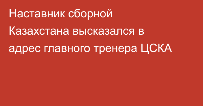 Наставник сборной Казахстана высказался в адрес главного тренера ЦСКА