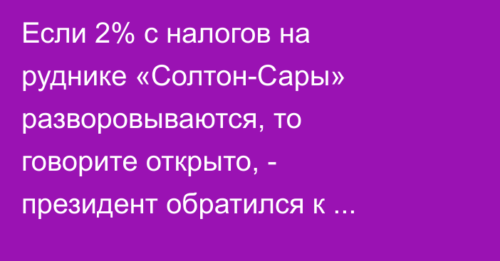 Если 2% с налогов на руднике «Солтон-Сары» разворовываются, то говорите открыто, - президент обратился к жителям Нарына