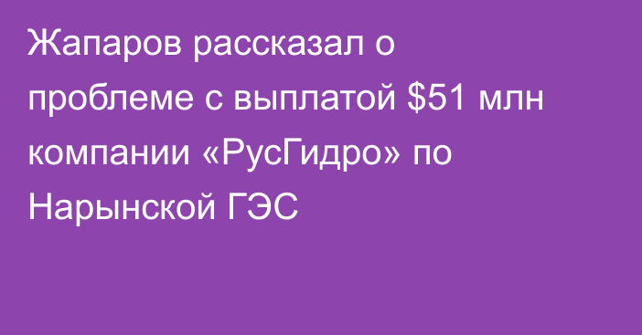 Жапаров рассказал о проблеме с выплатой $51 млн компании «РусГидро» по Нарынской ГЭС