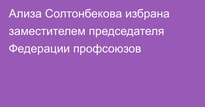 Ализа Солтонбекова избрана заместителем председателя Федерации профсоюзов
