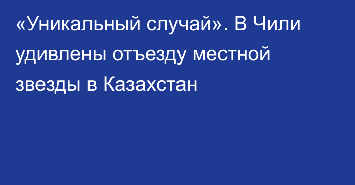 «Уникальный случай». В Чили удивлены отъезду местной звезды в Казахстан