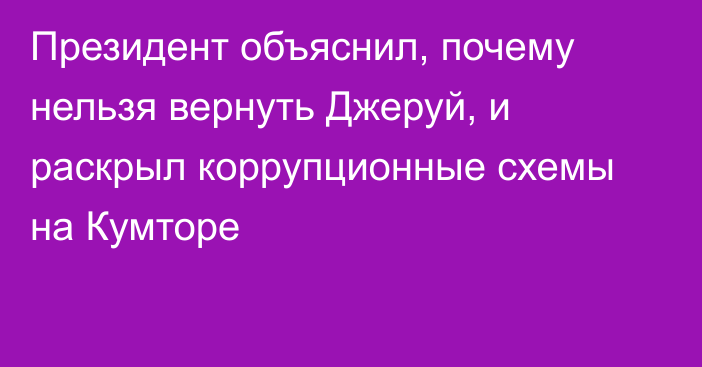 Президент объяснил, почему нельзя вернуть Джеруй, и раскрыл коррупционные схемы на Кумторе