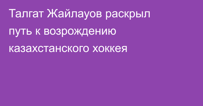 Талгат Жайлауов раскрыл путь к возрождению казахстанского хоккея