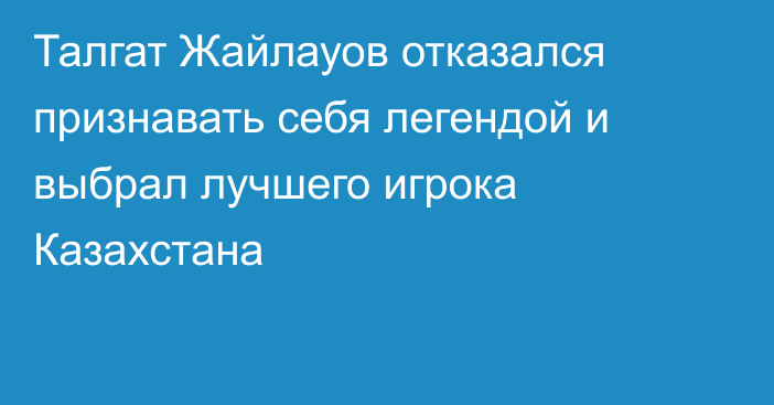 Талгат Жайлауов отказался признавать себя легендой и выбрал лучшего игрока Казахстана