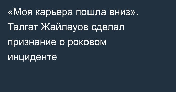 «Моя карьера пошла вниз». Талгат Жайлауов сделал признание о роковом инциденте
