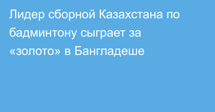 Лидер сборной Казахстана по бадминтону сыграет за «золото» в Бангладеше