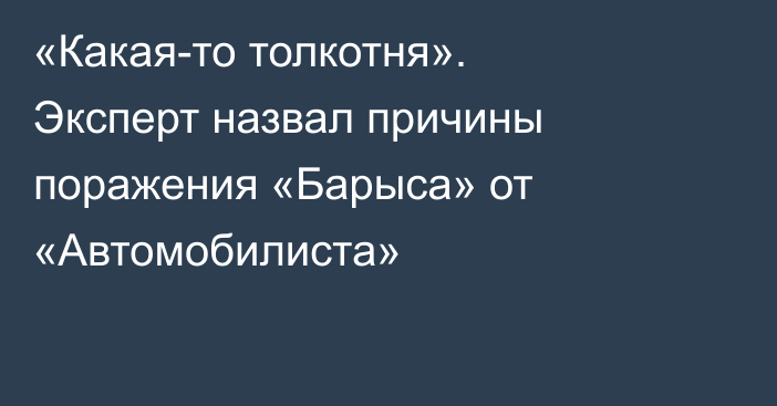 «Какая-то толкотня». Эксперт назвал причины поражения «Барыса» от «Автомобилиста»