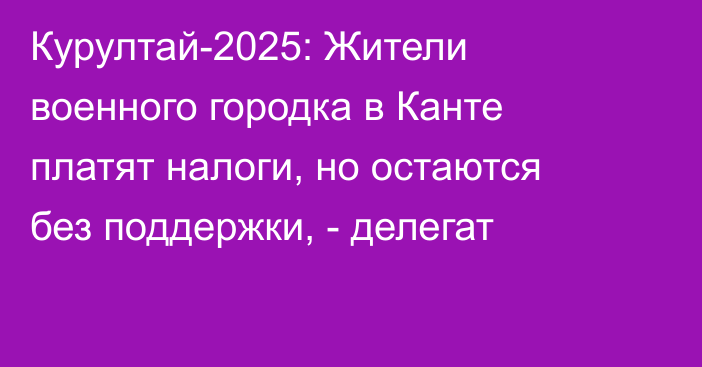 Курултай-2025: Жители военного городка в Канте платят налоги, но остаются без поддержки, - делегат