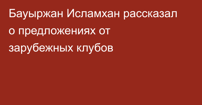 Бауыржан Исламхан рассказал о предложениях от зарубежных клубов