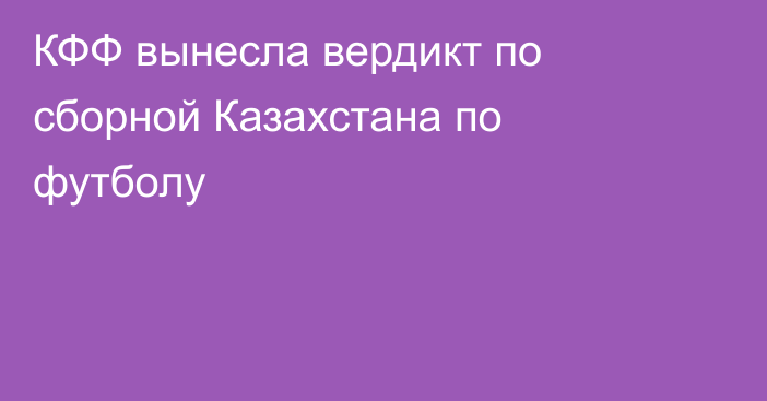 КФФ вынесла вердикт по сборной Казахстана по футболу
