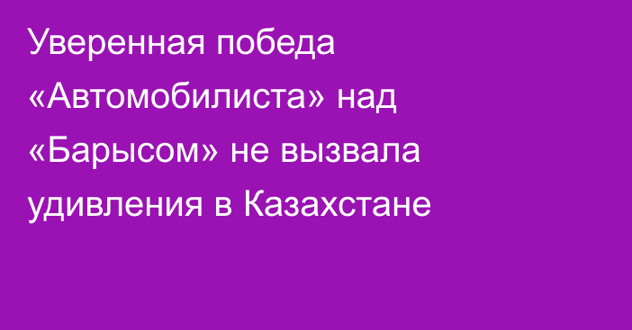 Уверенная победа «Автомобилиста» над «Барысом» не вызвала удивления в Казахстане