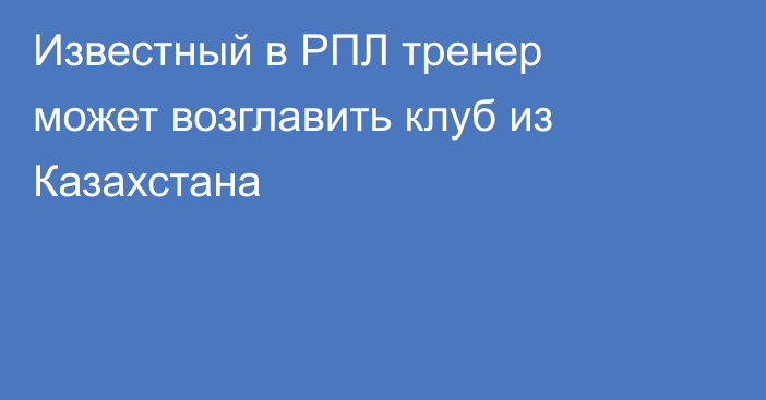 Известный в РПЛ тренер может возглавить клуб из Казахстана
