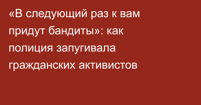 «В следующий раз к вам придут бандиты»: как полиция запугивала гражданских активистов
