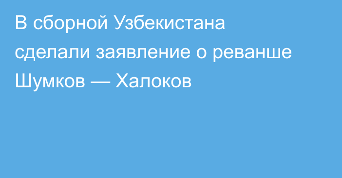 В сборной Узбекистана сделали заявление о реванше Шумков — Халоков