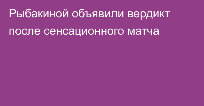 Рыбакиной объявили вердикт после сенсационного матча
