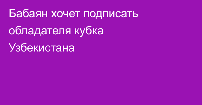 Бабаян хочет подписать обладателя кубка Узбекистана