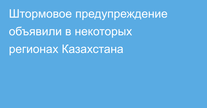 Штормовое предупреждение объявили в некоторых регионах Казахстана