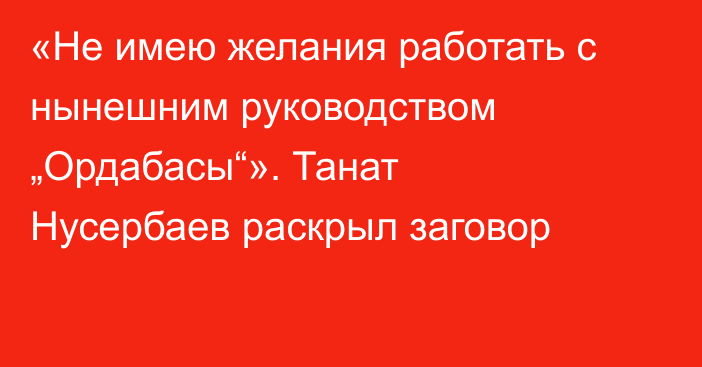 «Не имею желания работать с нынешним руководством „Ордабасы“». Танат Нусербаев раскрыл заговор