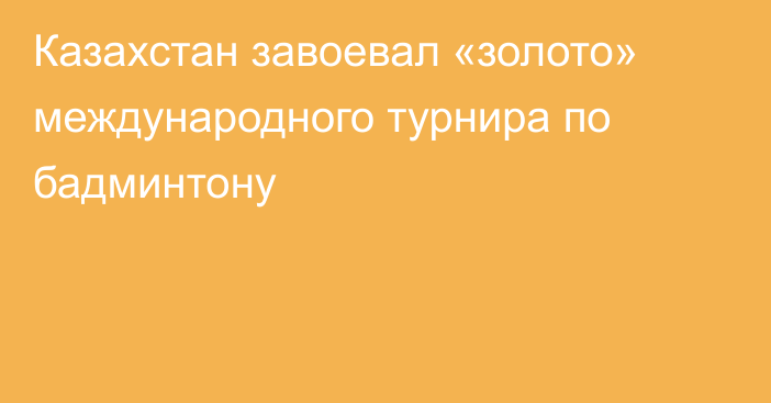 Казахстан завоевал «золото» международного турнира по бадминтону