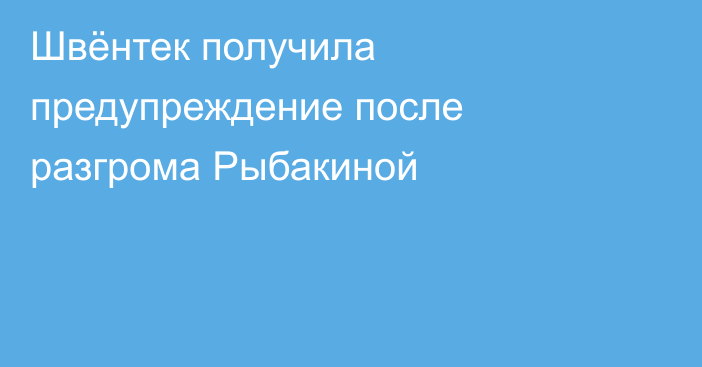 Швёнтек получила предупреждение после разгрома Рыбакиной