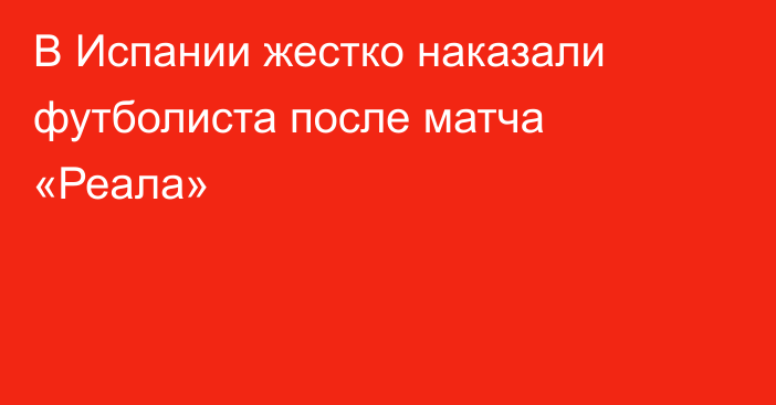 В Испании жестко наказали футболиста после матча «Реала»